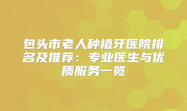 包头市老人种植牙医院排名及推荐：专业医生与优质服务一览