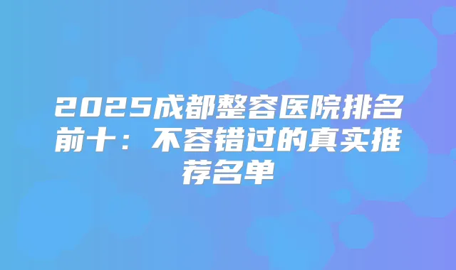 2025成都整容医院排名前十：不容错过的真实推荐名单