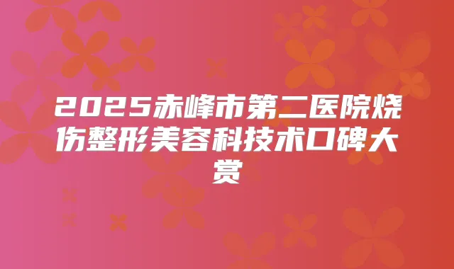 2025赤峰市第二医院烧伤整形美容科技术口碑大赏