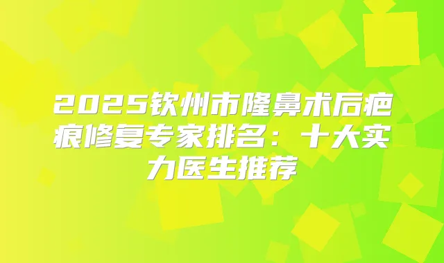 2025钦州市隆鼻术后疤痕修复专家排名：十大实力医生推荐