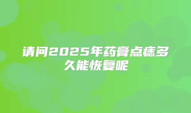 请问2025年药膏点痣多久能恢复呢