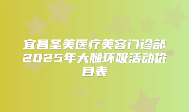 宜昌圣美医疗美容门诊部2025年大腿环吸活动价目表