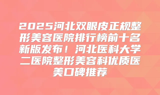 2025河北双眼皮正规整形美容医院排行榜前十名新版发布！河北医科大学二医院整形美容科优质医美口碑推荐