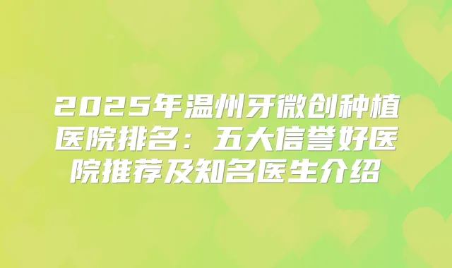 2025年温州牙微创种植医院排名：五大信誉好医院推荐及知名医生介绍