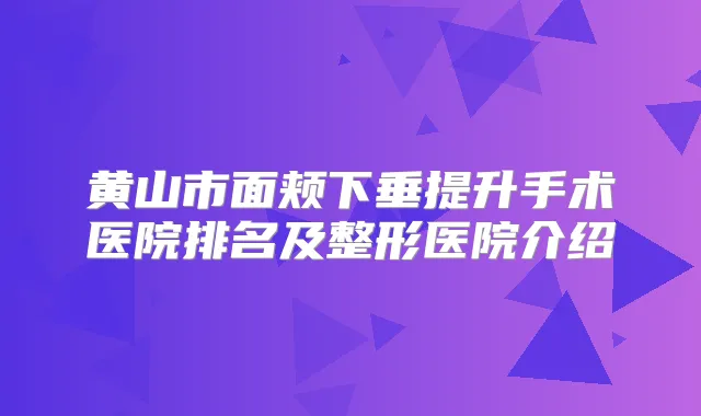 黄山市面颊下垂提升手术医院排名及整形医院介绍