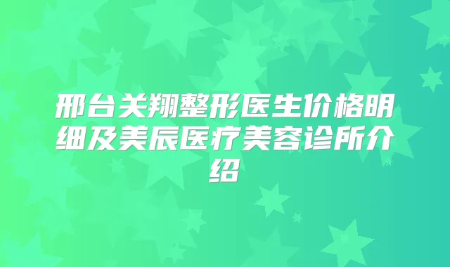 邢台关翔整形医生价格明细及美辰医疗美容诊所介绍