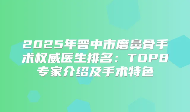 2025年晋中市磨鼻骨手术医生排名：TOP8专家介绍及手术特色