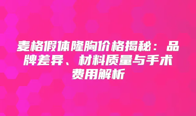 麦格假体隆胸价格揭秘:品牌差异、材料质量与手术费用解析