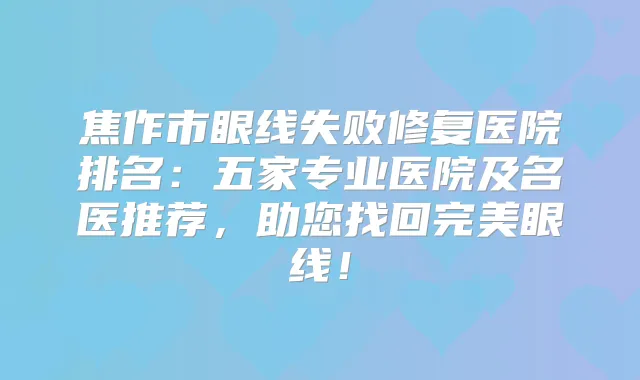 焦作市眼线失败修复医院排名：五家专业医院及名医推荐，助您找回眼线！