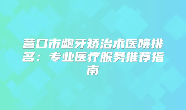 营口市龅牙矫治术医院排名：专业医疗服务推荐指南
