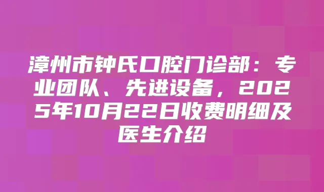 漳州市钟氏口腔门诊部：专业团队、先进设备，2025年10月22日收费明细及医生介绍