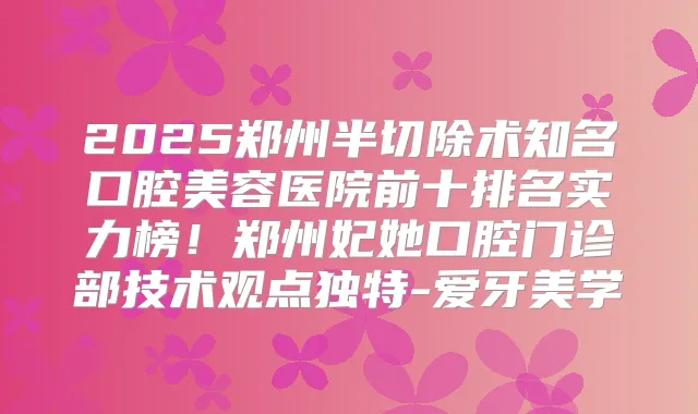 2025郑州半切除术知名口腔美容医院前十排名实力榜！郑州妃她口腔门诊部技术观点独特-爱牙美学