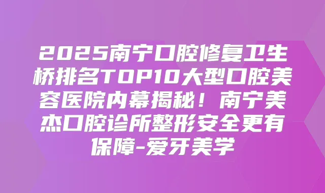 2025南宁口腔修复卫生桥排名TOP10大型口腔美容医院内幕揭秘！南宁美杰口腔诊所整形安全更有保障-爱牙美学