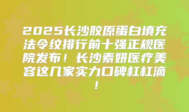 2025长沙胶原蛋白填充法令纹排行前十强正规医院发布！长沙素妍医疗美容这几家实力口碑杠杠滴！