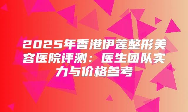 2025年香港伊莲整形美容医院评测：医生团队实力与价格参考