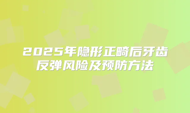 2025年隐形正畸后牙齿反弹风险及预防方法