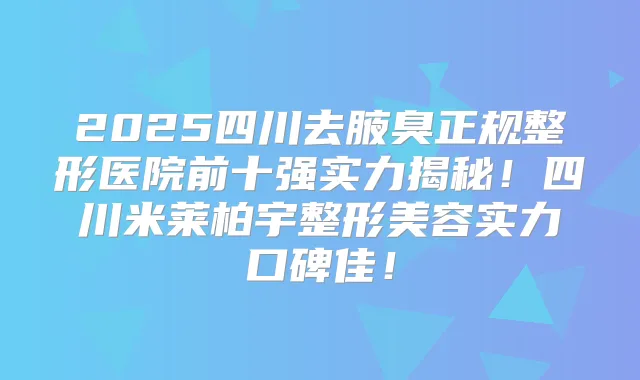 2025四川去腋臭正规整形医院前十强实力揭秘！四川米莱柏宇整形美容实力口碑佳！