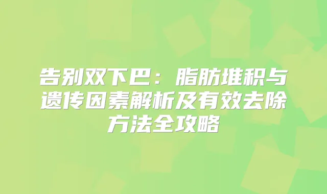 告别双下巴：脂肪堆积与遗传因素解析及有效去除方法全攻略