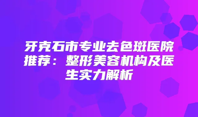 牙克石市专业去色斑医院推荐：整形美容机构及医生实力解析