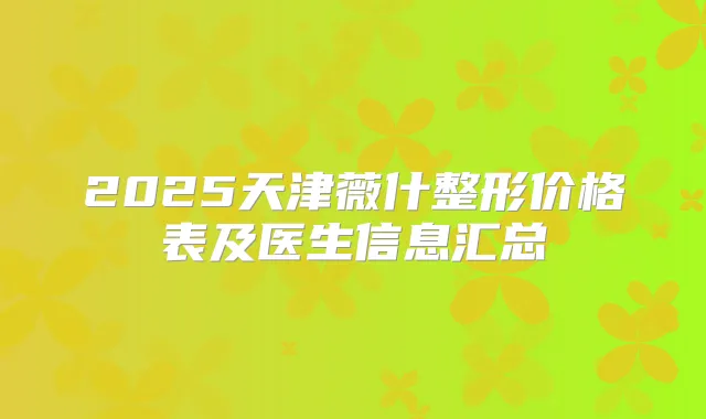 2025天津薇什整形价格表及医生信息汇总