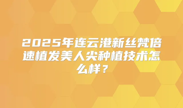 2025年连云港新丝梵倍速植发美人尖种植技术怎么样？