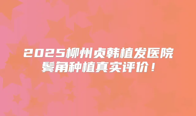 2025柳州贞韩植发医院鬓角种植真实评价！