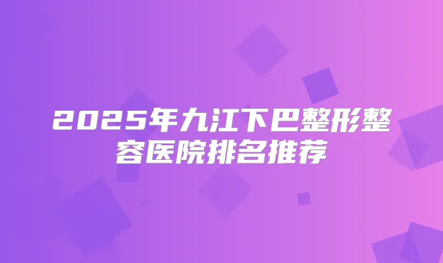 2025年九江下巴整形整容医院排名推荐