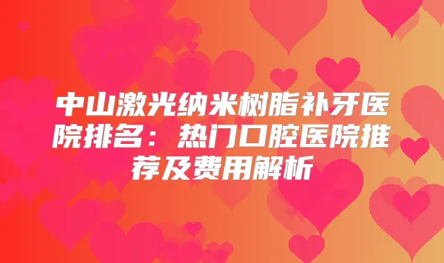 中山激光纳米树脂补牙医院排名:热门口腔医院推荐及费用解析