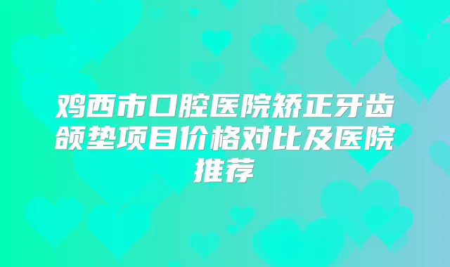 鸡西市口腔医院矫正牙齿颌垫项目价格对比及医院推荐