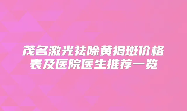 茂名激光祛除黄褐斑价格表及医院医生推荐一览
