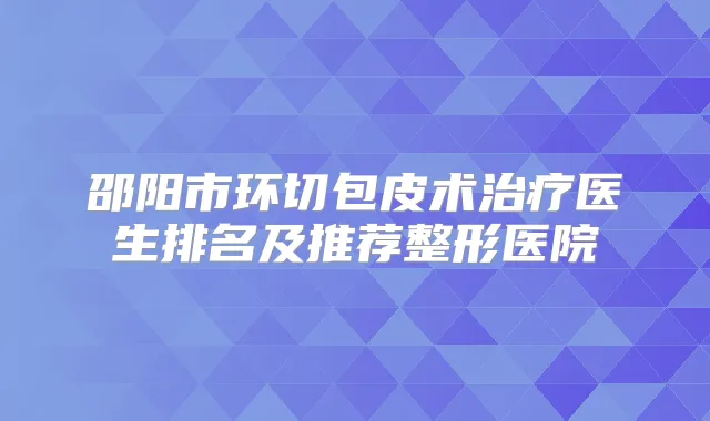 邵阳市环切包皮术医生排名及推荐整形医院