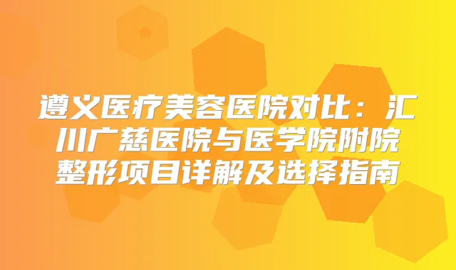 遵义医疗美容医院对比：汇川广慈医院与医学院附院整形项目详解及选择指南
