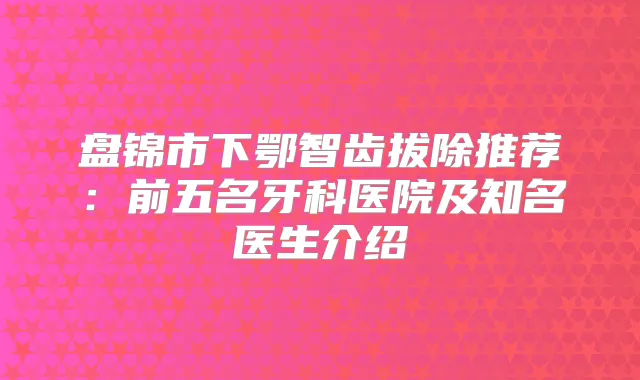盘锦市下鄂智齿拔除推荐：前五名牙科医院及知名医生介绍