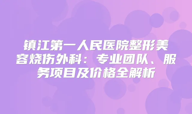 镇江第一人民医院整形美容烧伤外科:专业团队、服务项目及价格全解析