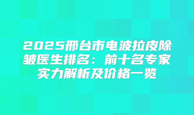 2025邢台市电波拉皮除皱医生排名:前十名专家实力解析及价格一览