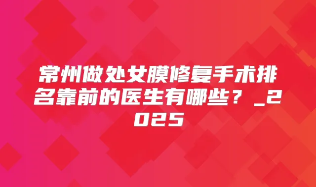 常州做处女膜修复手术排名靠前的医生有哪些？_2025