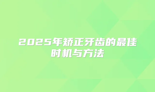 2025年矫正牙齿的佳时机与方法