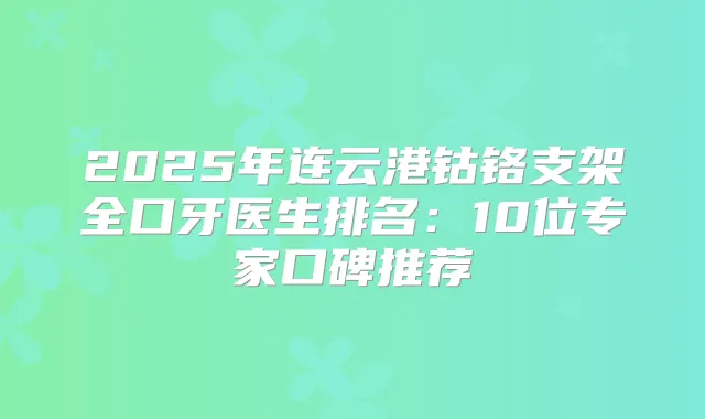 2025年连云港钴铬支架全口牙医生排名:10位专家口碑推荐