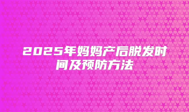 2025年妈妈产后脱发时间及预防方法