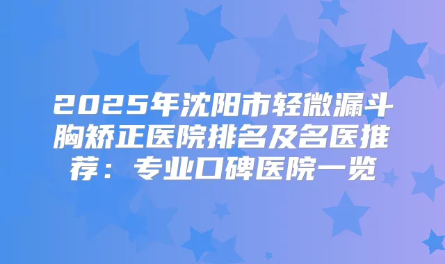 2025年沈阳市轻微漏斗胸矫正医院排名及名医推荐：专业口碑医院一览