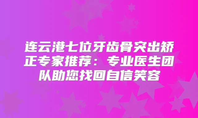 连云港七位牙齿骨突出矫正专家推荐：专业医生团队助您找回自信笑容