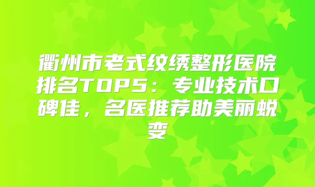衢州市老式纹绣整形医院排名TOP5：专业技术口碑佳，名医推荐助美丽蜕变