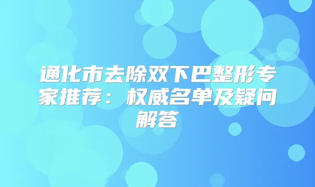 通化市去除双下巴整形专家推荐:名单及疑问解答