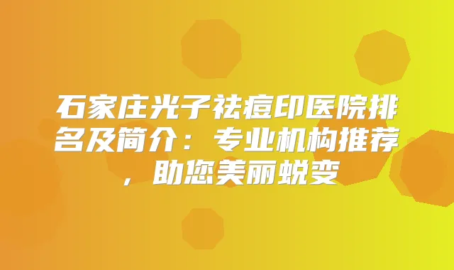 石家庄光子祛痘印医院排名及简介：专业机构推荐，助您美丽蜕变