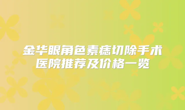 金华眼角色素痣切除手术医院推荐及价格一览