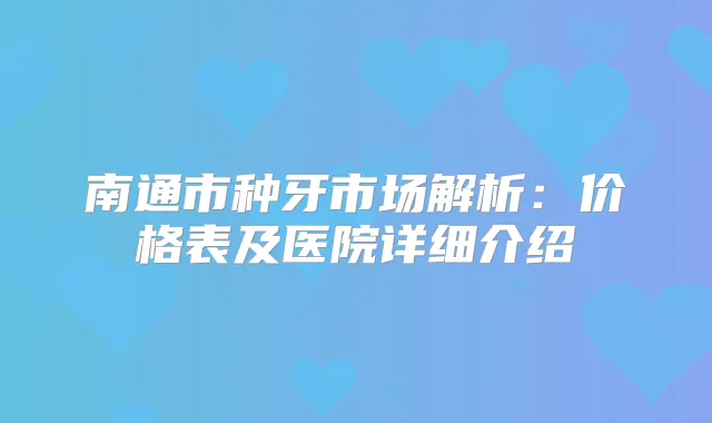 南通市种牙市场解析:价格表及医院详细介绍