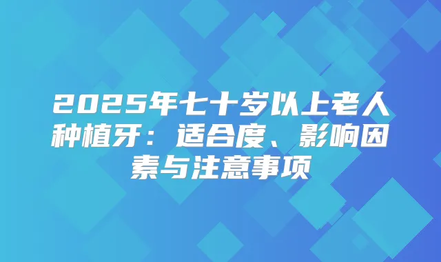 2025年七十岁以上老人种植牙：适合度、影响因素与注意事项