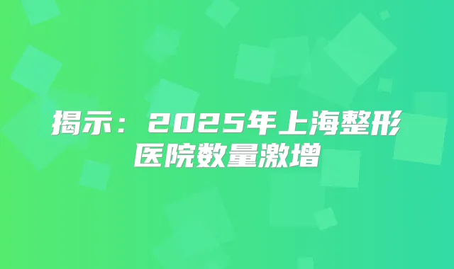 揭示：2025年上海整形医院数量激增