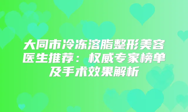 大同市冷冻溶脂整形美容医生推荐：专家榜单及手术效果解析