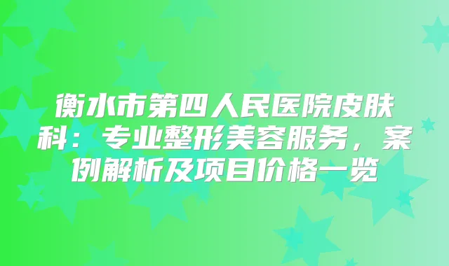 衡水市第四人民医院皮肤科：专业整形美容服务，案例解析及项目价格一览